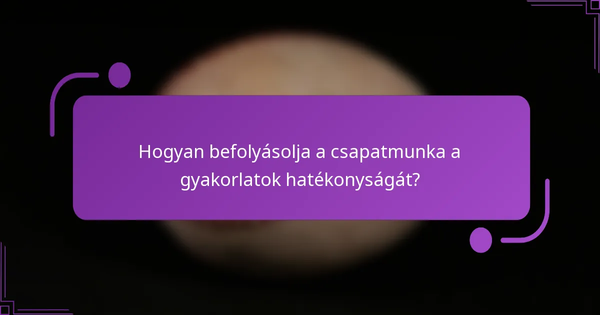 Hogyan befolyásolja a csapatmunka a gyakorlatok hatékonyságát?