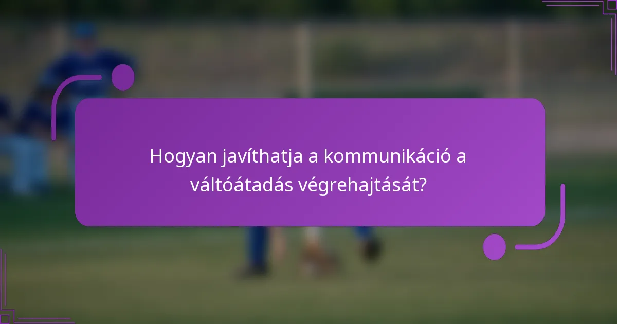 Hogyan javíthatja a kommunikáció a váltóátadás végrehajtását?