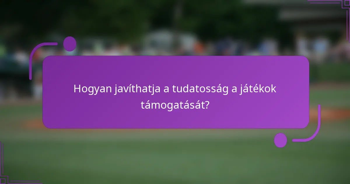 Hogyan javíthatja a tudatosság a játékok támogatását?
