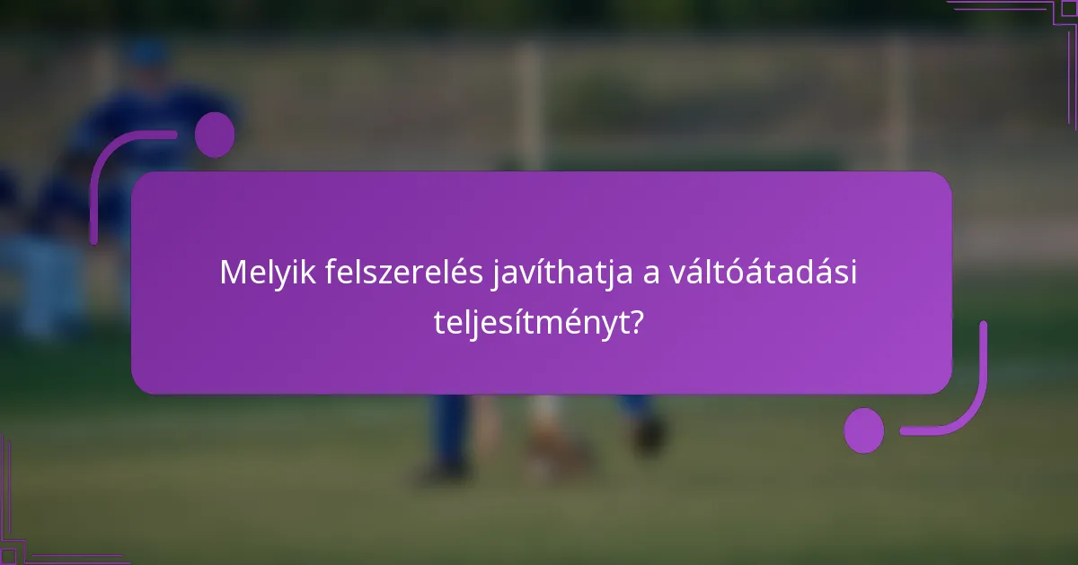 Melyik felszerelés javíthatja a váltóátadási teljesítményt?