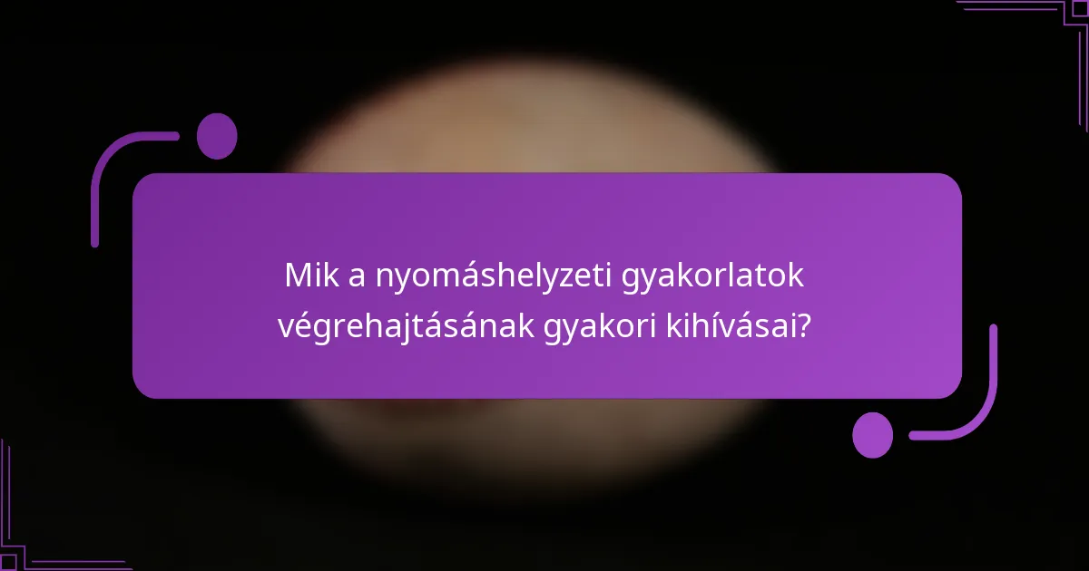 Mik a nyomáshelyzeti gyakorlatok végrehajtásának gyakori kihívásai?
